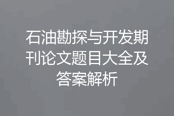 石油勘探与开发期刊论文题目大全及答案解析