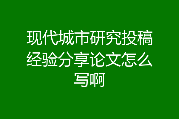 现代城市研究投稿经验分享论文怎么写啊