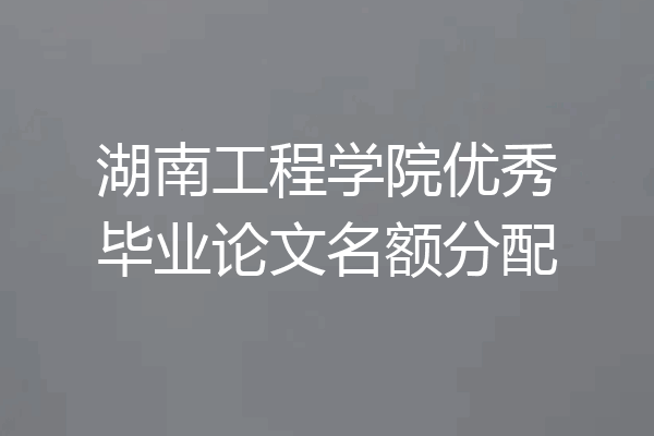 湖南工程学院优秀毕业论文名额分配