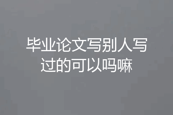 毕业论文写别人写过的可以吗嘛