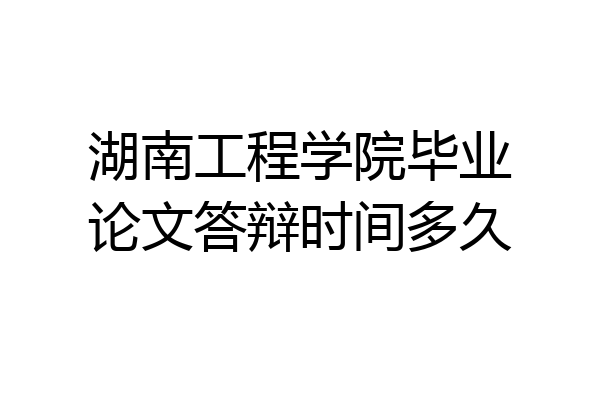 湖南工程学院毕业论文答辩时间多久