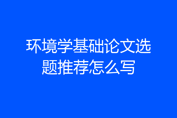 环境学基础论文选题推荐怎么写