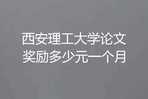 西安理工大学论文奖励多少元一个月