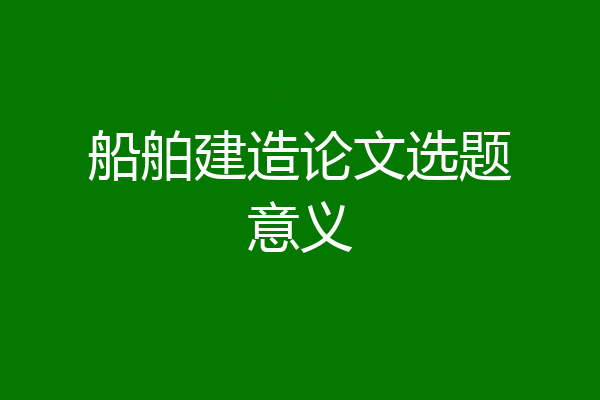 船舶建造论文选题意义