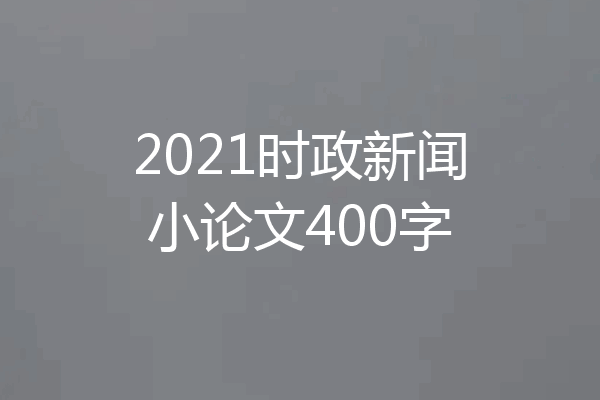2021时政新闻小论文400字