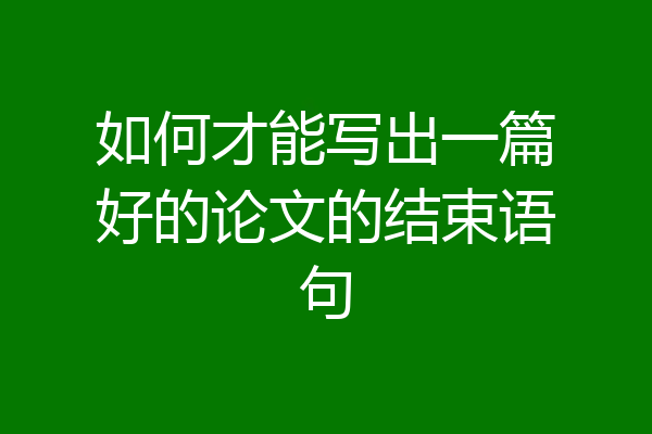 如何才能写出一篇好的论文的结束语句