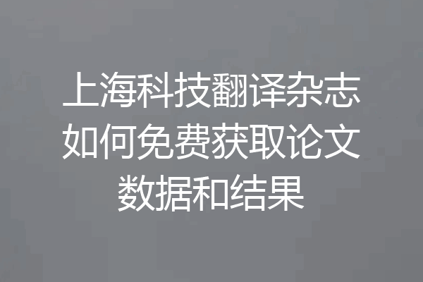 上海科技翻译杂志如何免费获取论文数据和结果