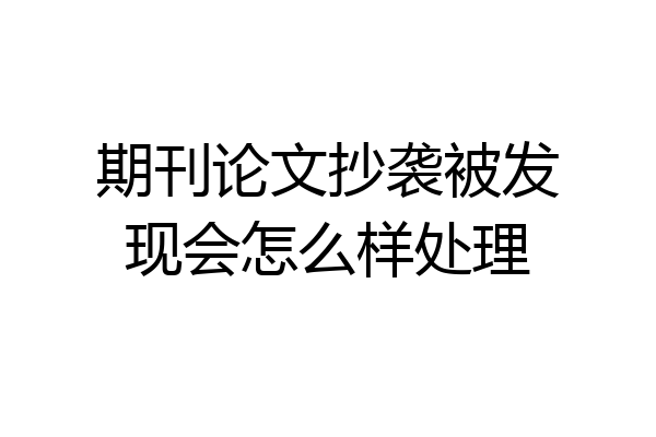 期刊论文抄袭被发现会怎么样处理