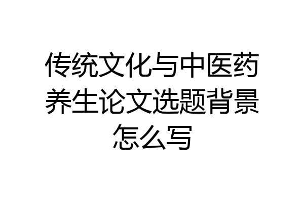 传统文化与中医药养生论文选题背景怎么写