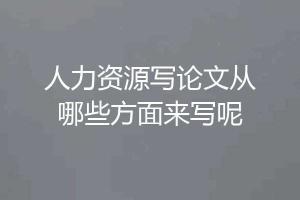 人力资源写论文从哪些方面来写呢