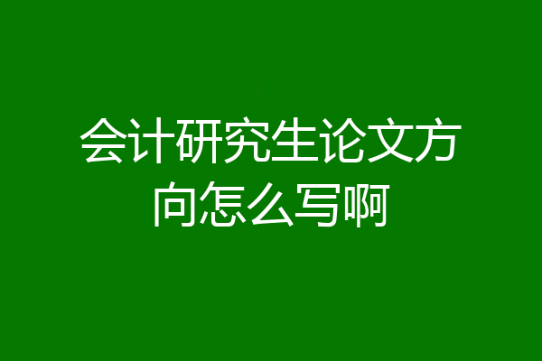 会计研究生论文方向怎么写啊