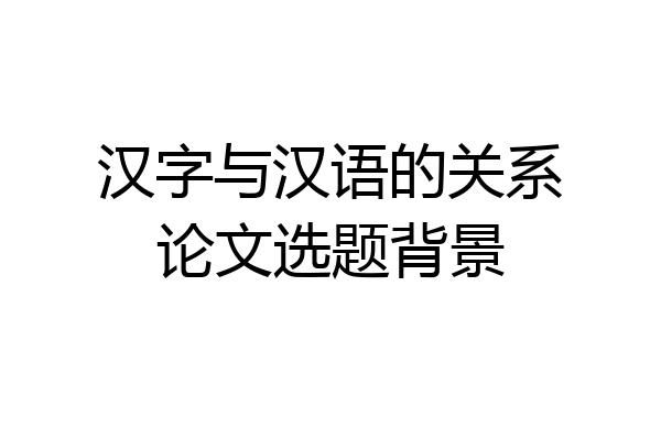 汉字与汉语的关系论文选题背景