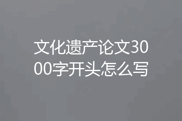 文化遗产论文3000字开头怎么写