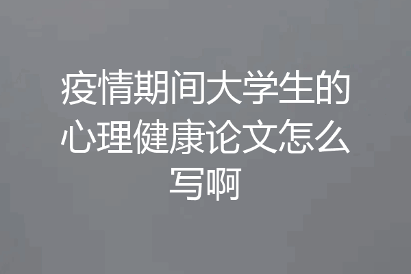 疫情期间大学生的心理健康论文怎么写啊