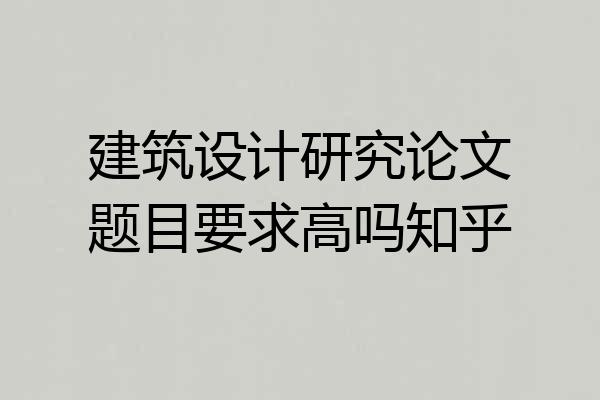 建筑设计研究论文题目要求高吗知乎