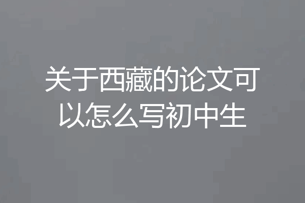 关于西藏的论文可以怎么写初中生