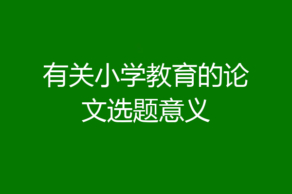 有关小学教育的论文选题意义