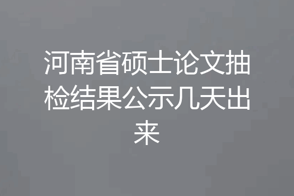 河南省硕士论文抽检结果公示几天出来