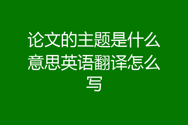 论文的主题是什么意思英语翻译怎么写