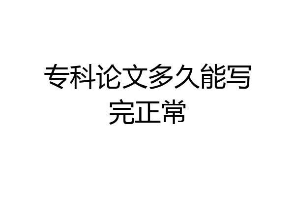 专科论文多久能写完正常