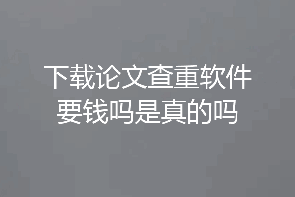 下载论文查重软件要钱吗是真的吗