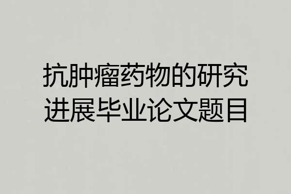 抗肿瘤药物的研究进展毕业论文题目