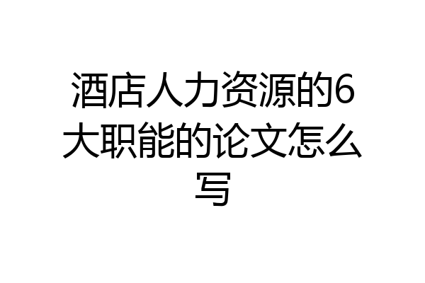 酒店人力资源的6大职能的论文怎么写