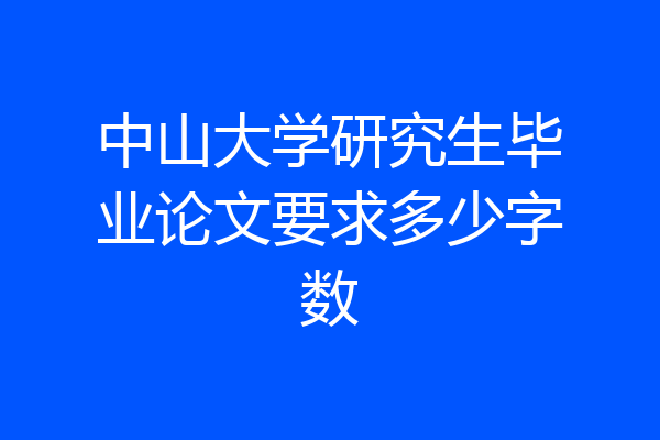 中山大学研究生毕业论文要求多少字数
