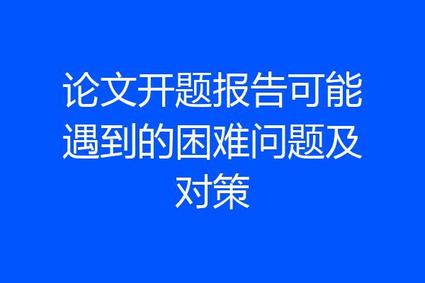 论文开题报告可能遇到的困难问题及对策