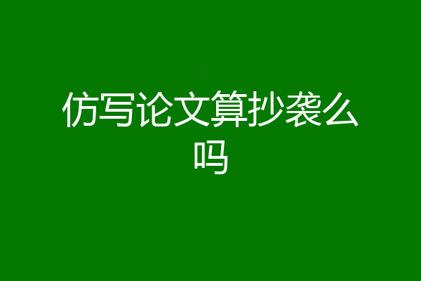 仿写论文算抄袭么吗