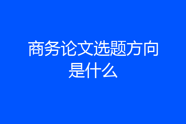 商务论文选题方向是什么