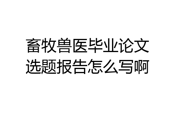 畜牧兽医毕业论文选题报告怎么写啊