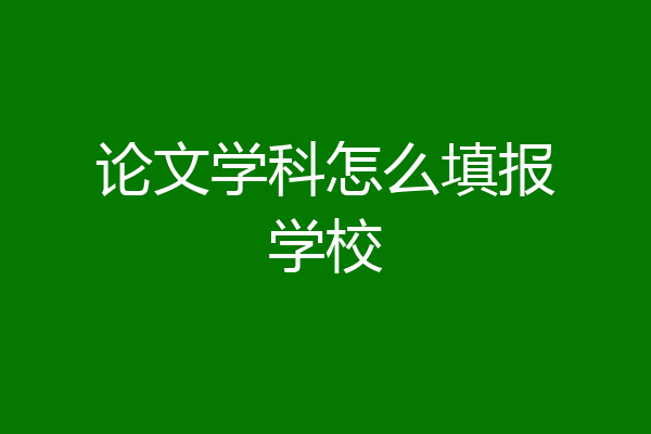 论文学科怎么填报学校