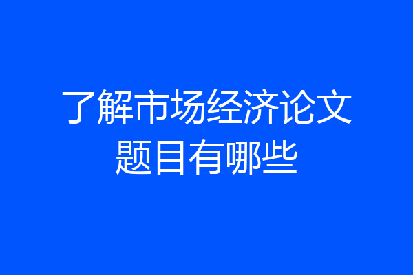 了解市场经济论文题目有哪些
