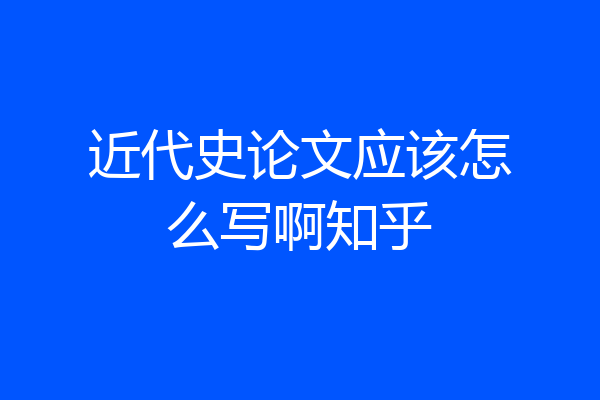 近代史论文应该怎么写啊知乎