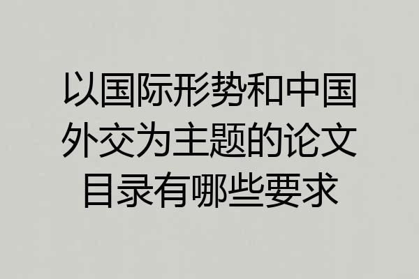 以国际形势和中国外交为主题的论文目录有哪些要求