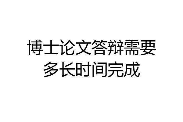 博士论文答辩需要多长时间完成