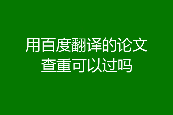 用百度翻译的论文查重可以过吗