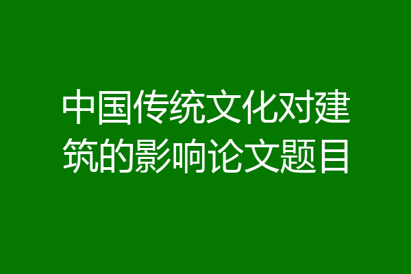 中国传统文化对建筑的影响论文题目