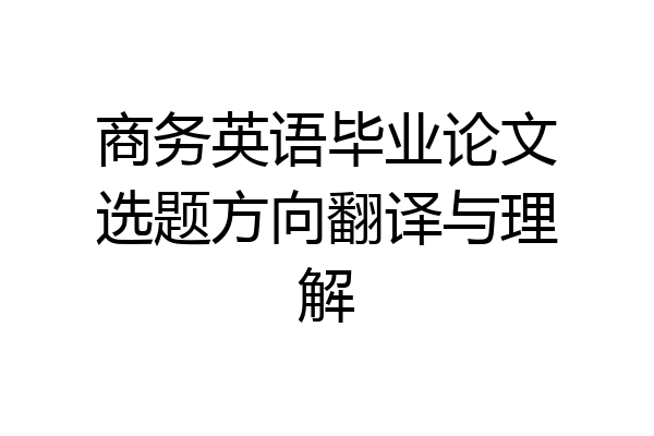 商务英语毕业论文选题方向翻译与理解
