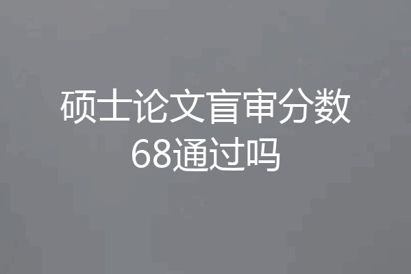 硕士论文盲审分数68通过吗
