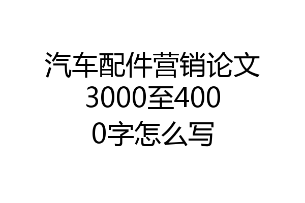 汽车配件营销论文3000至4000字怎么写