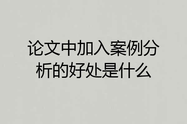 论文中加入案例分析的好处是什么