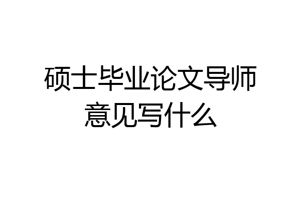 硕士毕业论文导师意见写什么