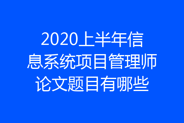 2020上半年信息系统项目管理师论文题目有哪些