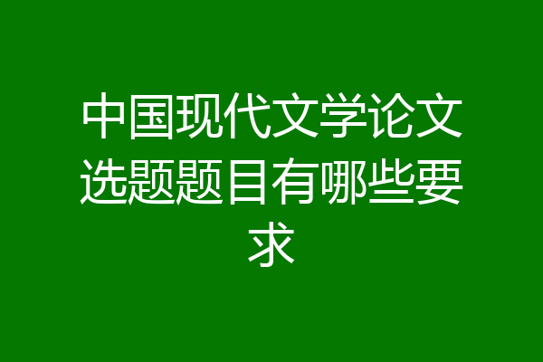中国现代文学论文选题题目有哪些要求