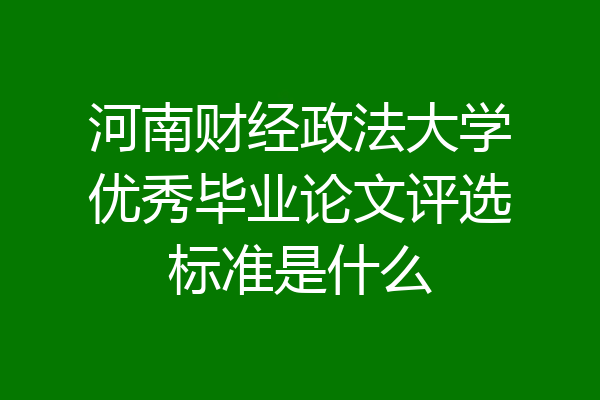河南财经政法大学优秀毕业论文评选标准是什么