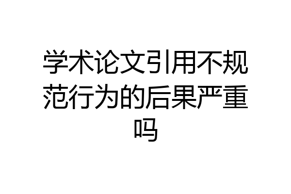 学术论文引用不规范行为的后果严重吗