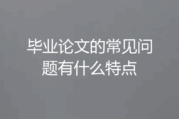 毕业论文的常见问题有什么特点