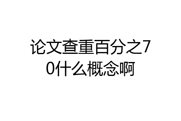 论文查重百分之70什么概念啊